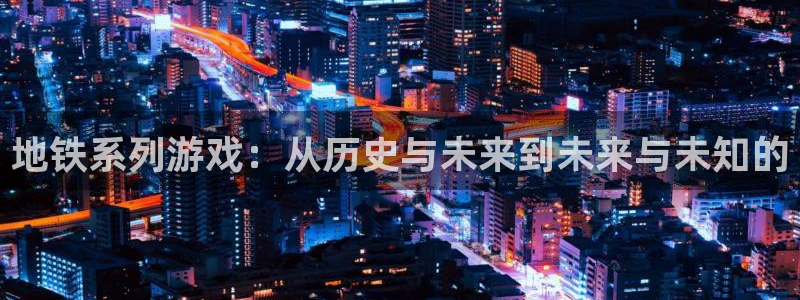 im电竞官网招商主管：地铁系列游戏：从历史与未来到未来与未知的