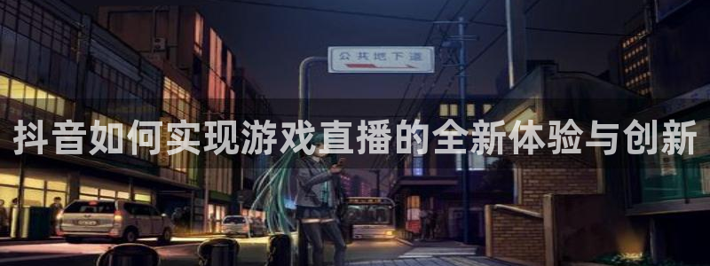 im电竞子最好看的小说：抖音如何实现游戏直播的全新体验与创新